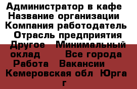 Администратор в кафе › Название организации ­ Компания-работодатель › Отрасль предприятия ­ Другое › Минимальный оклад ­ 1 - Все города Работа » Вакансии   . Кемеровская обл.,Юрга г.